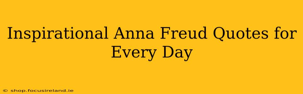 Inspirational Anna Freud Quotes for Every Day