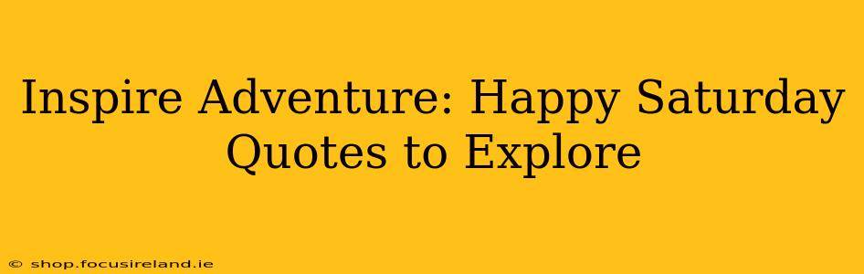 Inspire Adventure: Happy Saturday Quotes to Explore