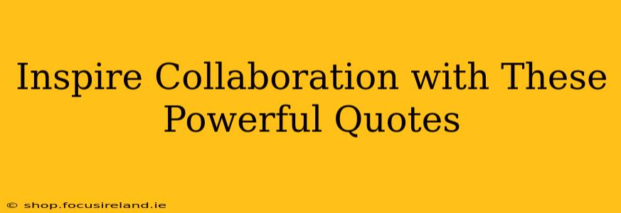 Inspire Collaboration with These Powerful Quotes