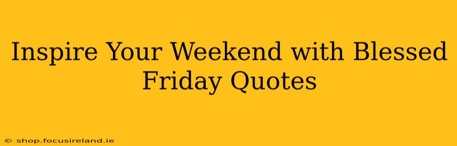 Inspire Your Weekend with Blessed Friday Quotes