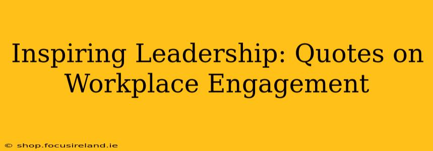 Inspiring Leadership: Quotes on Workplace Engagement