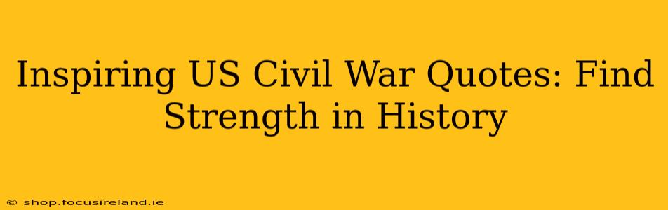 Inspiring US Civil War Quotes: Find Strength in History