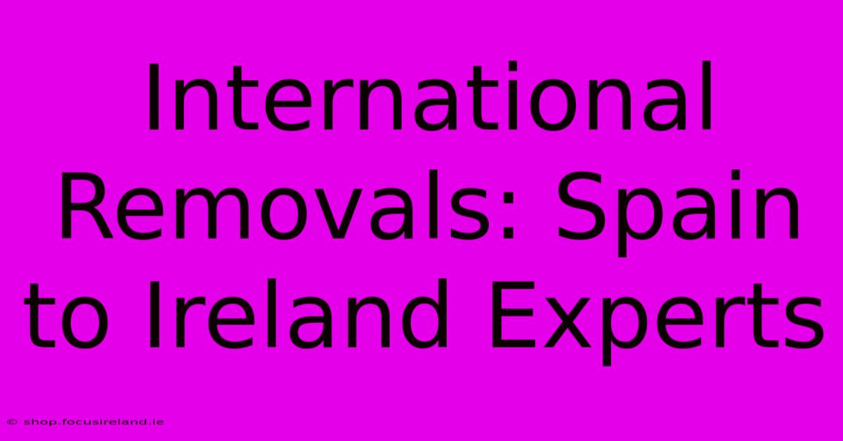 International Removals: Spain To Ireland Experts