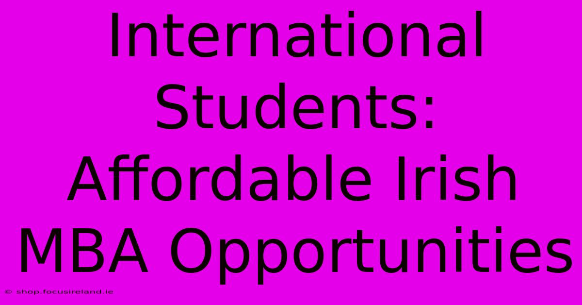 International Students: Affordable Irish MBA Opportunities