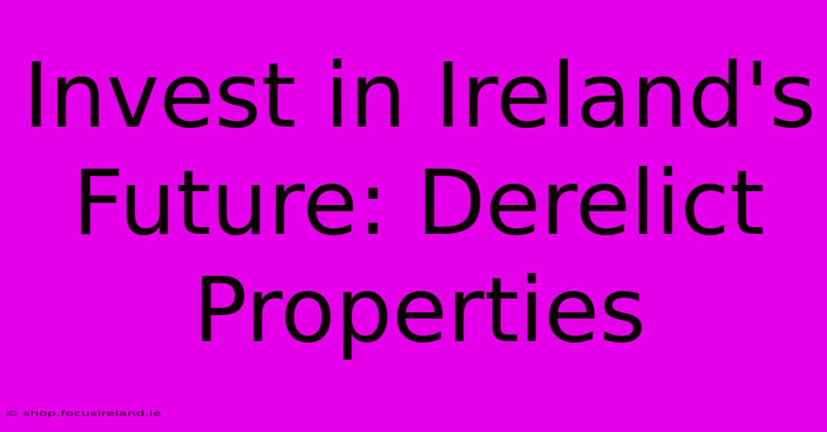 Invest In Ireland's Future: Derelict Properties