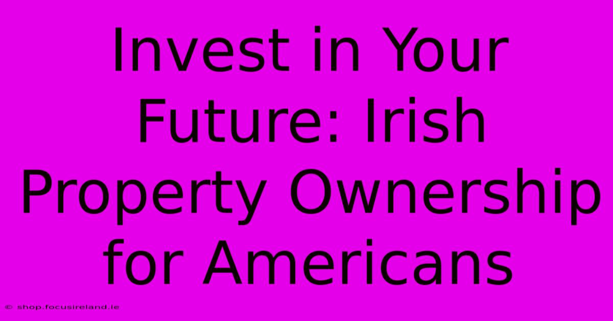 Invest In Your Future: Irish Property Ownership For Americans