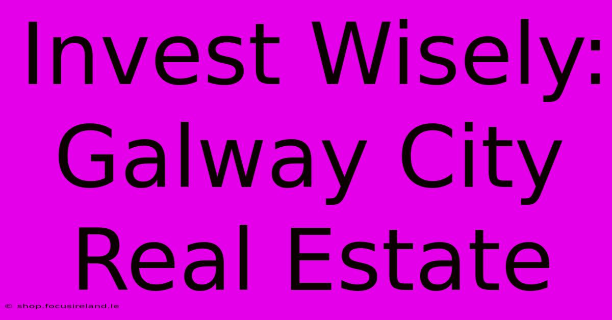 Invest Wisely: Galway City Real Estate