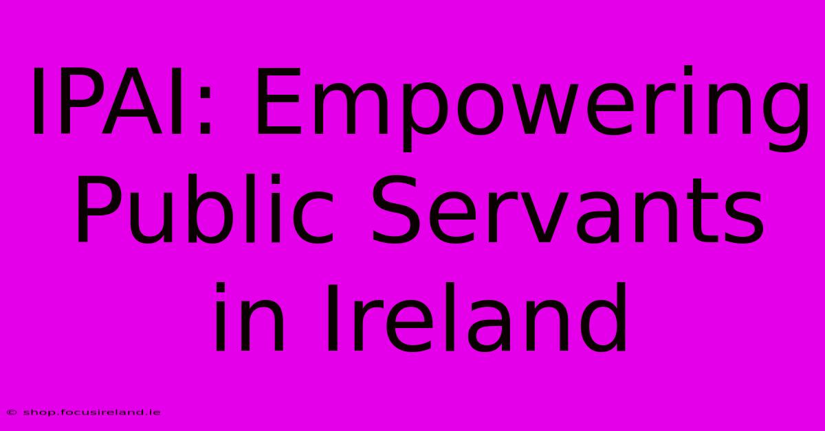 IPAI: Empowering Public Servants In Ireland