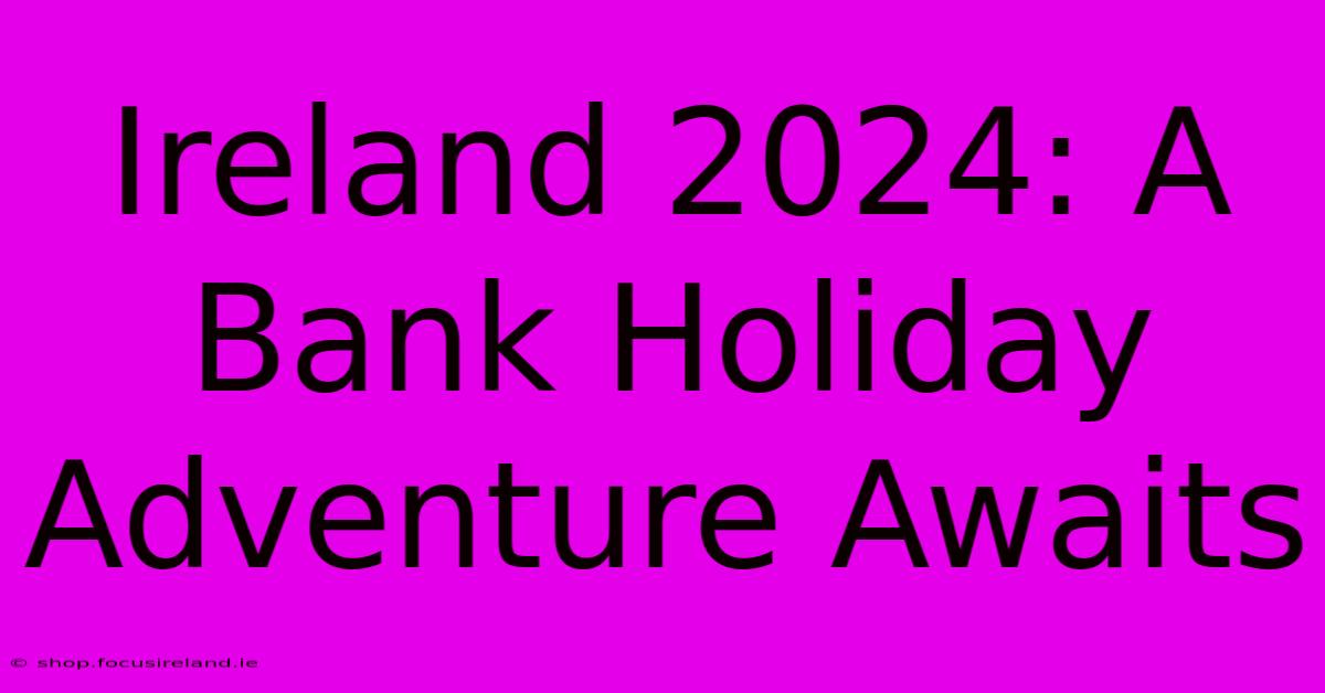 Ireland 2024: A Bank Holiday Adventure Awaits