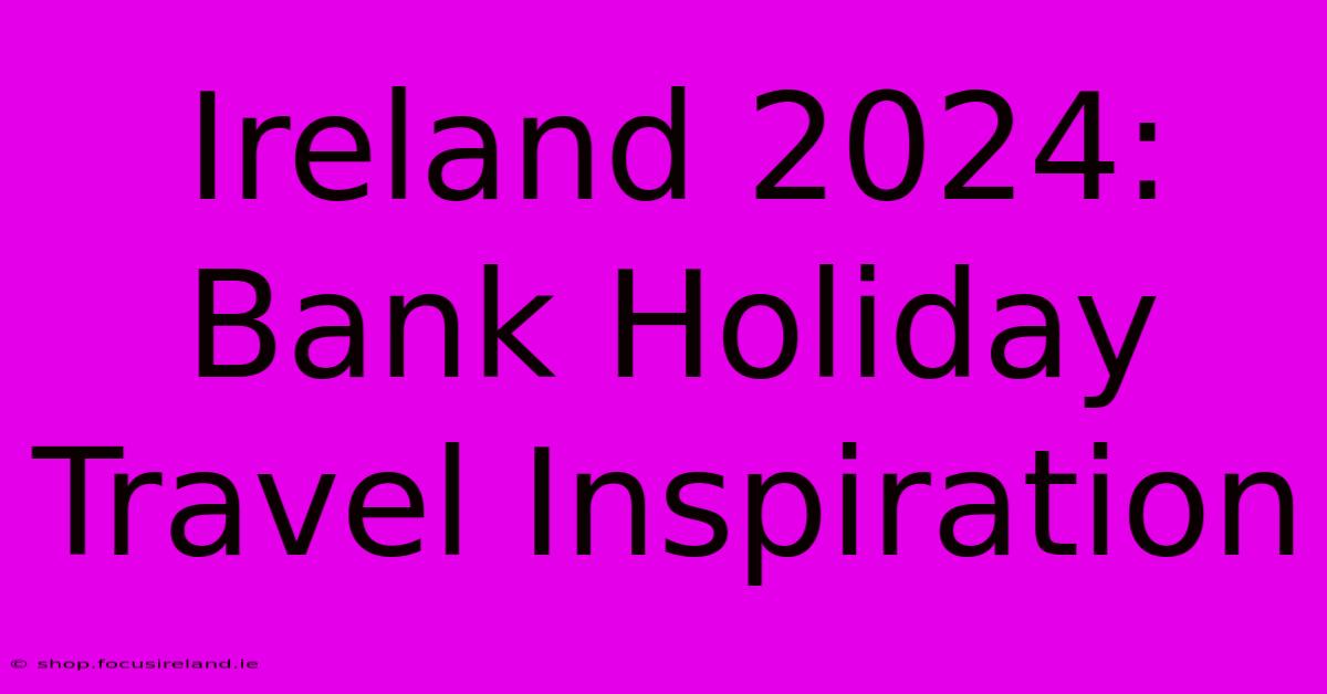 Ireland 2024:  Bank Holiday Travel Inspiration