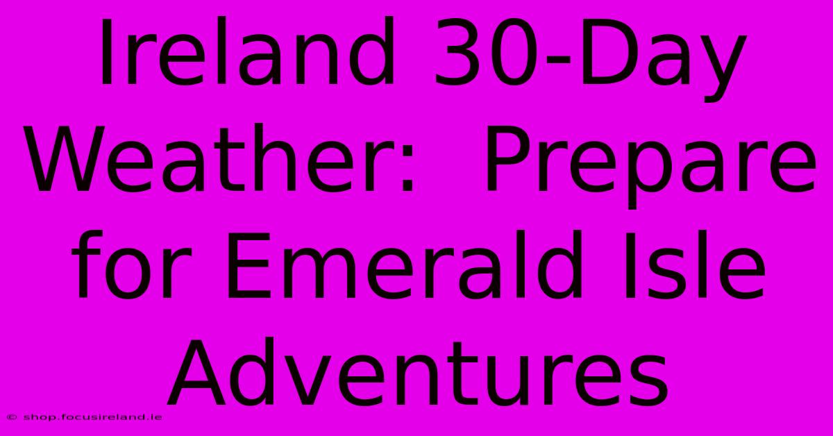 Ireland 30-Day Weather:  Prepare For Emerald Isle Adventures