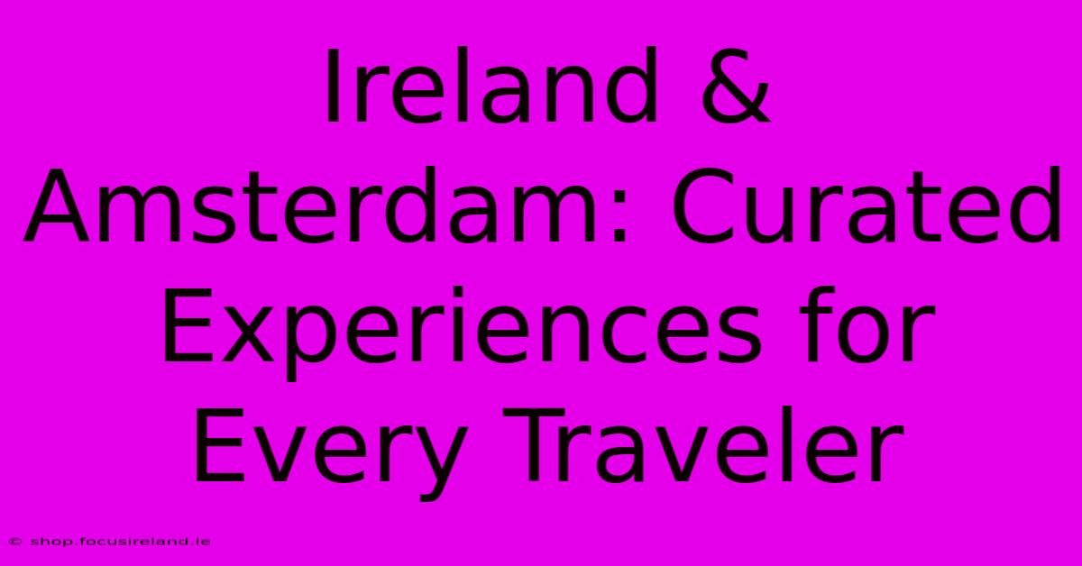 Ireland & Amsterdam: Curated Experiences For Every Traveler