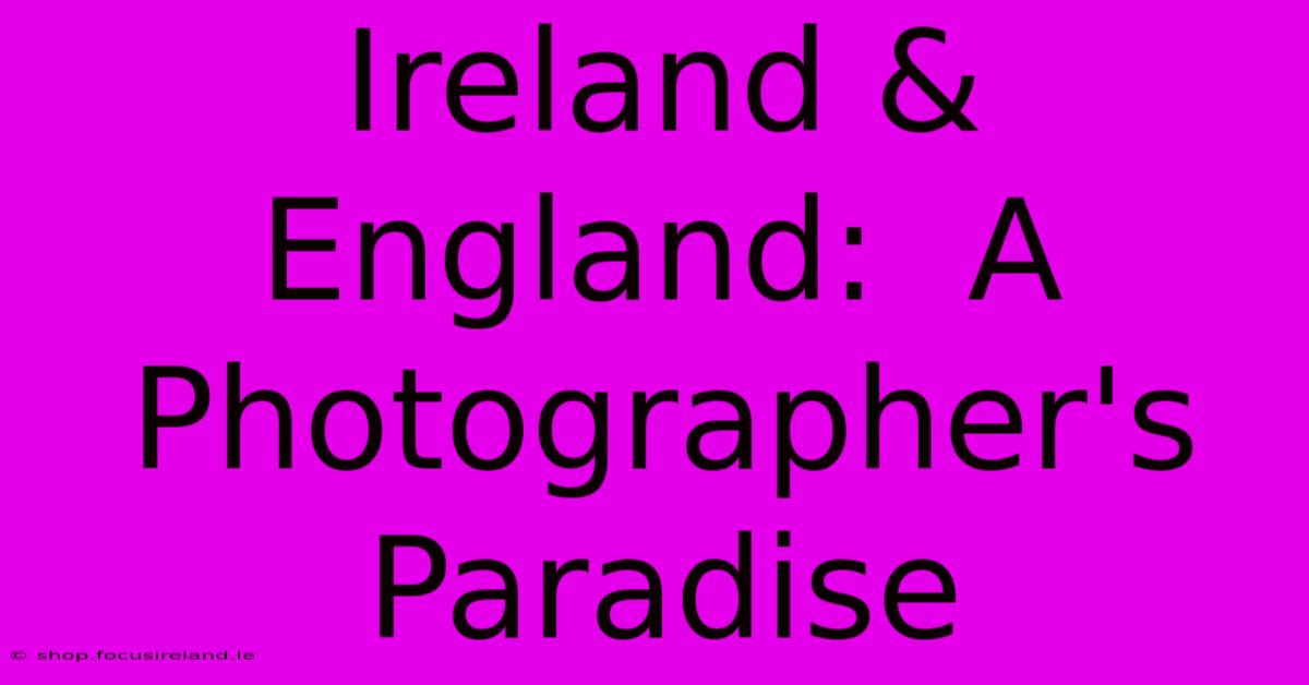 Ireland & England:  A Photographer's Paradise