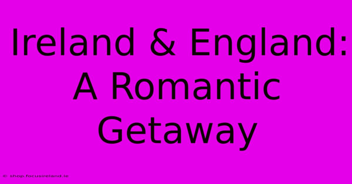 Ireland & England: A Romantic Getaway