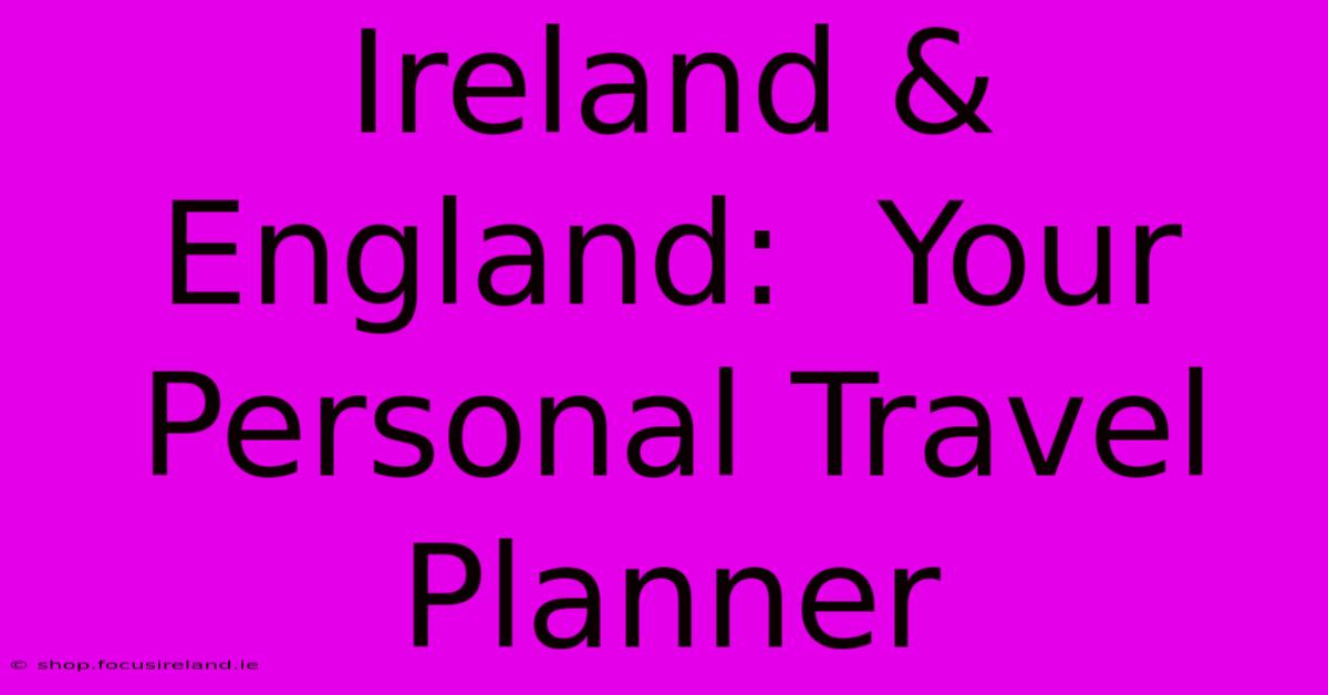 Ireland & England:  Your Personal Travel Planner