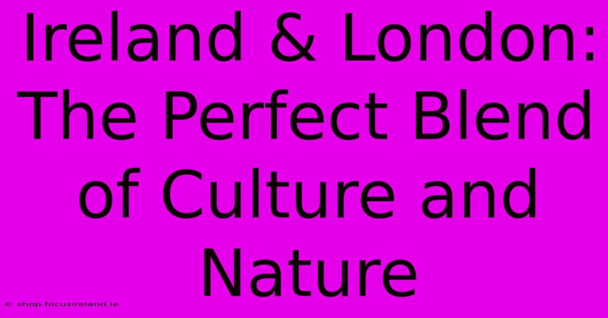 Ireland & London: The Perfect Blend Of Culture And Nature