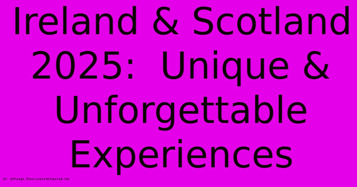 Ireland & Scotland 2025:  Unique & Unforgettable Experiences