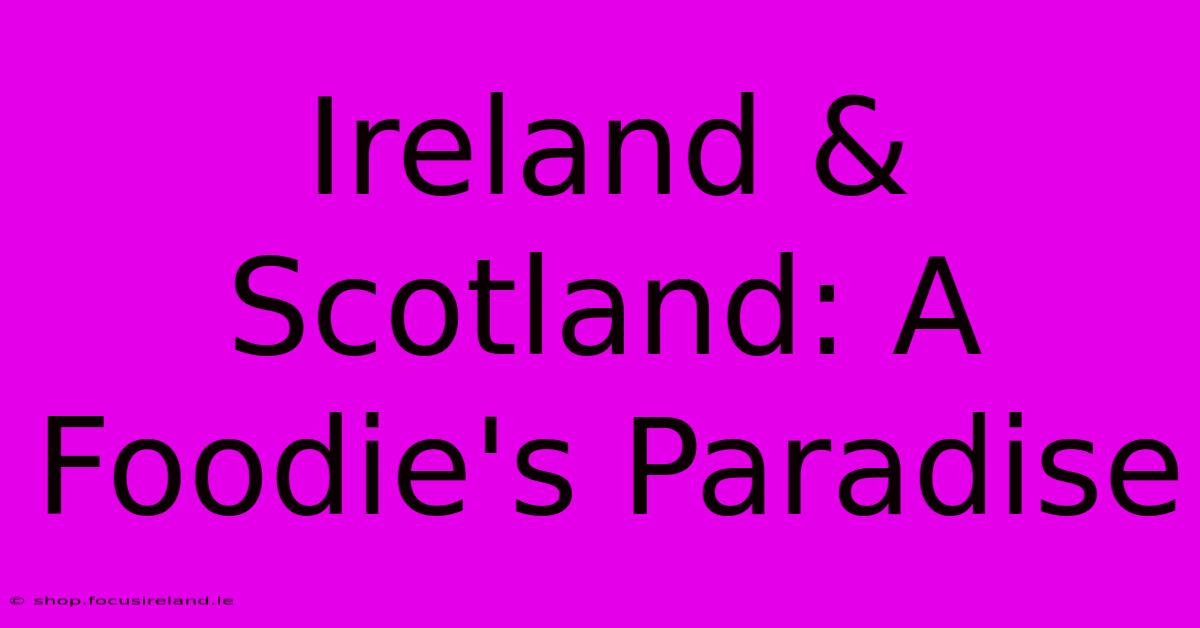 Ireland & Scotland: A Foodie's Paradise