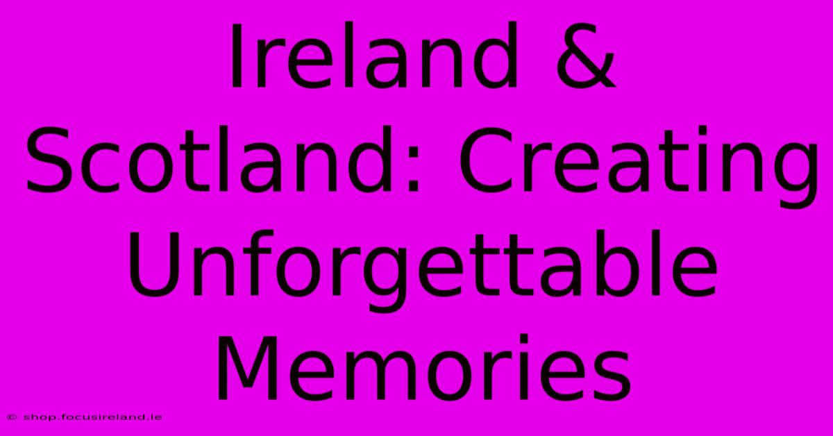 Ireland & Scotland: Creating Unforgettable Memories