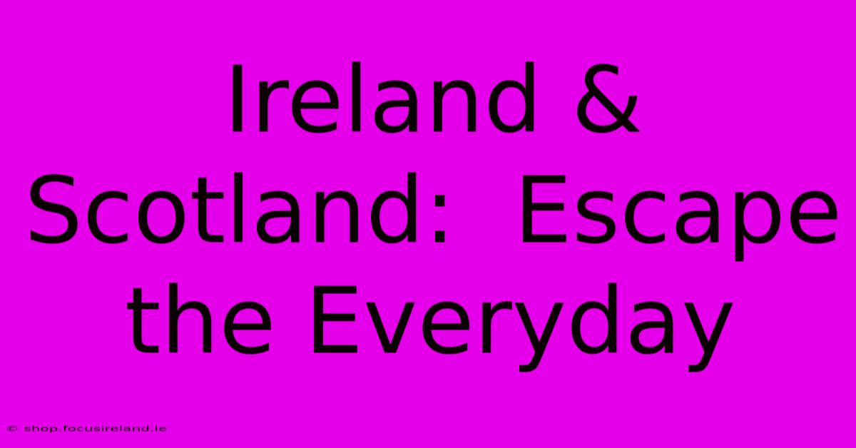 Ireland & Scotland:  Escape The Everyday