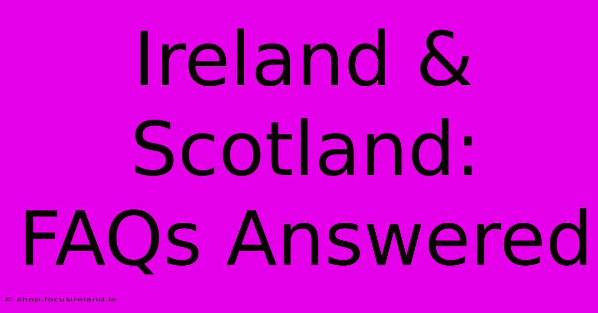 Ireland & Scotland:  FAQs Answered