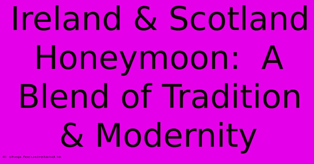 Ireland & Scotland Honeymoon:  A Blend Of Tradition & Modernity