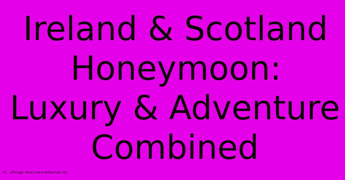 Ireland & Scotland Honeymoon: Luxury & Adventure Combined