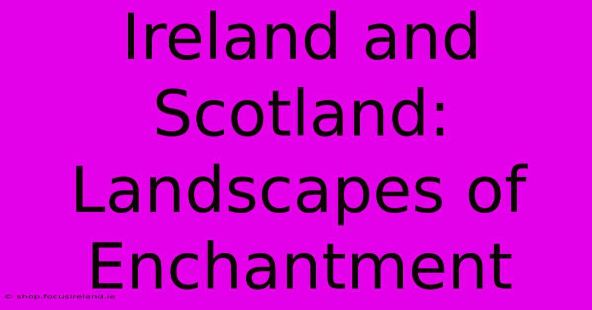 Ireland And Scotland: Landscapes Of Enchantment