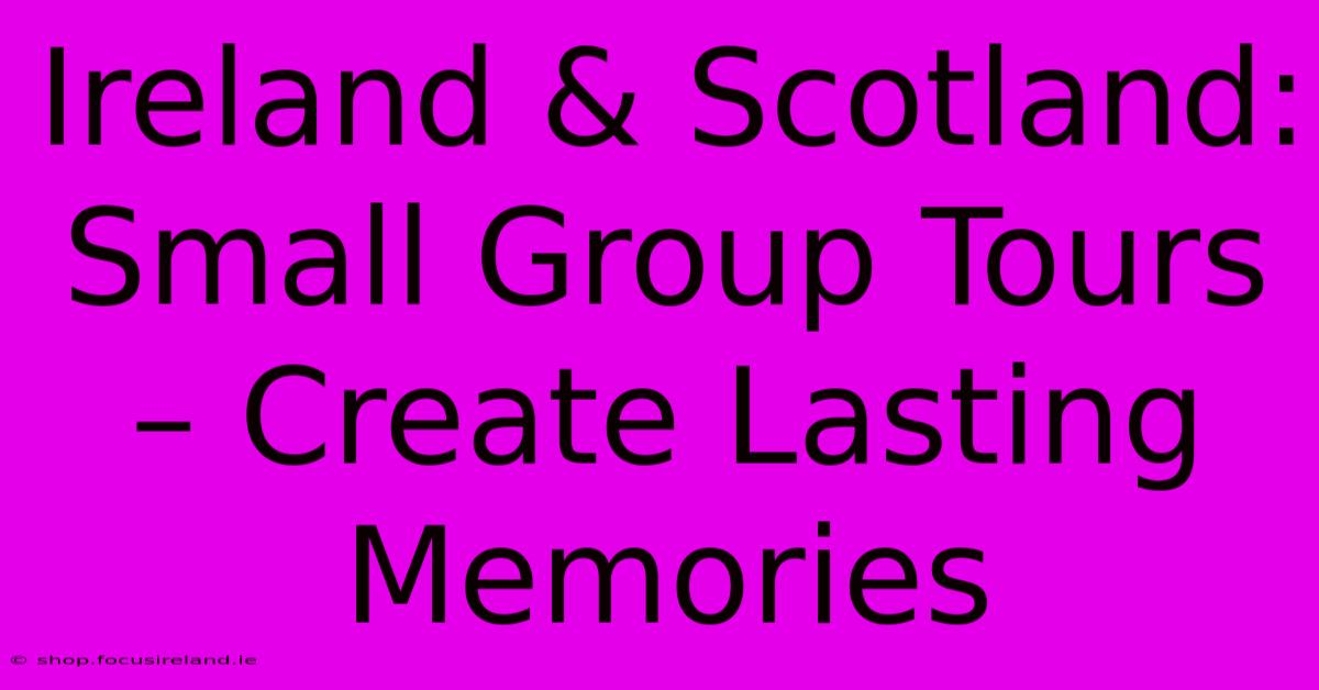 Ireland & Scotland: Small Group Tours – Create Lasting Memories