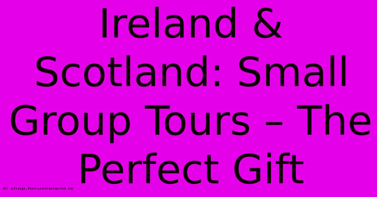 Ireland & Scotland: Small Group Tours – The Perfect Gift