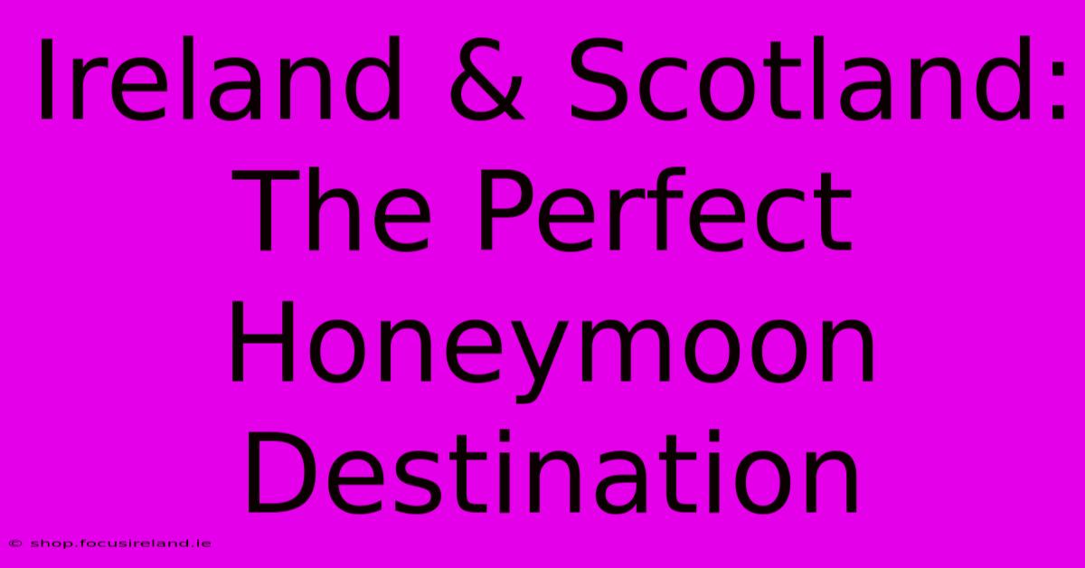 Ireland & Scotland: The Perfect Honeymoon Destination