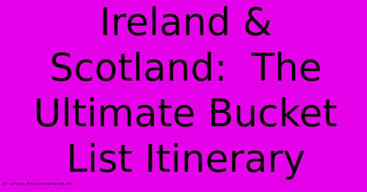 Ireland & Scotland:  The Ultimate Bucket List Itinerary