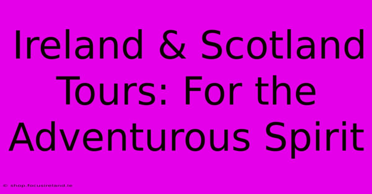 Ireland & Scotland Tours: For The Adventurous Spirit