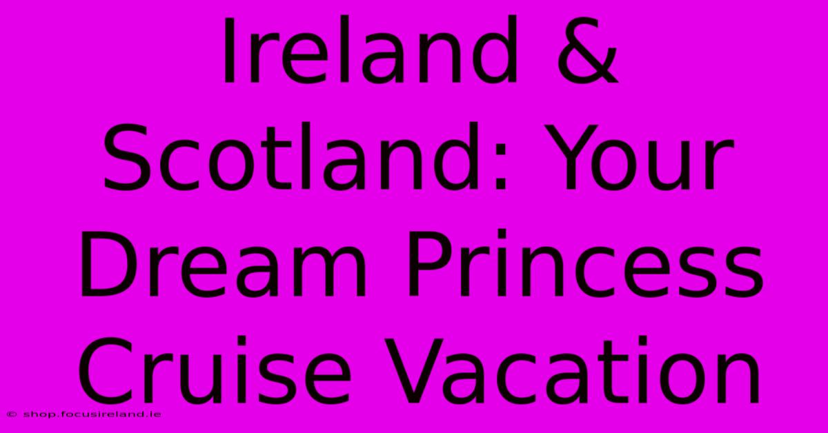 Ireland & Scotland: Your Dream Princess Cruise Vacation