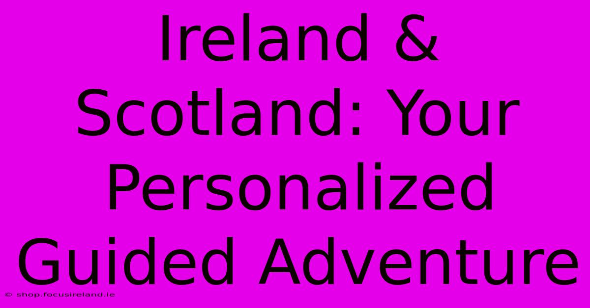 Ireland & Scotland: Your Personalized Guided Adventure