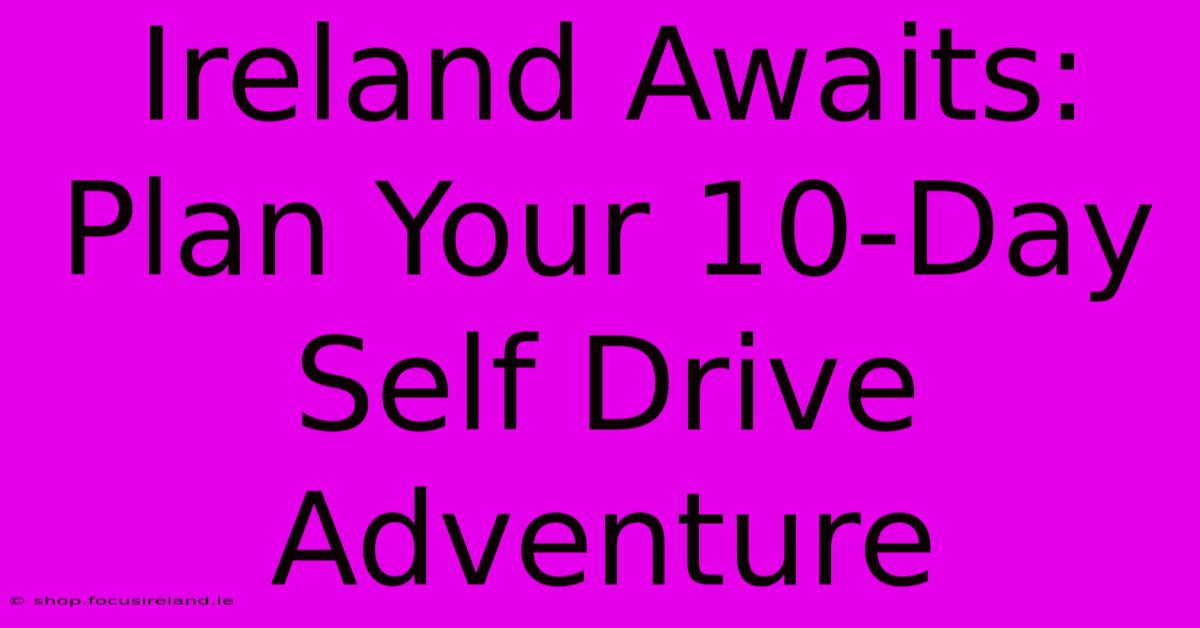 Ireland Awaits: Plan Your 10-Day Self Drive Adventure