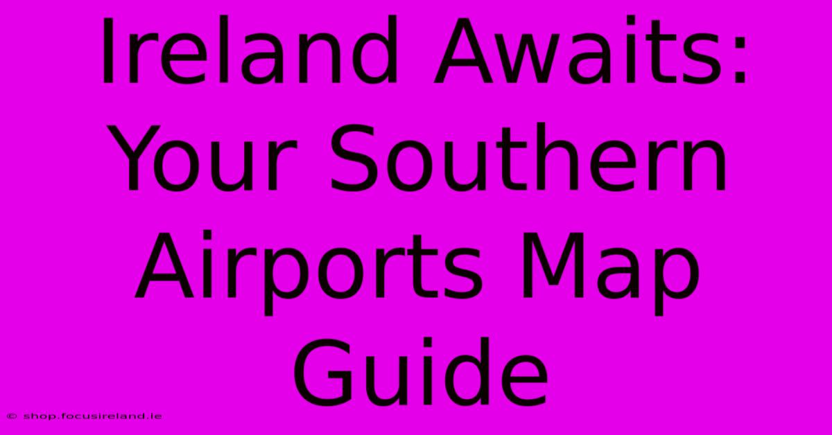 Ireland Awaits: Your Southern Airports Map Guide