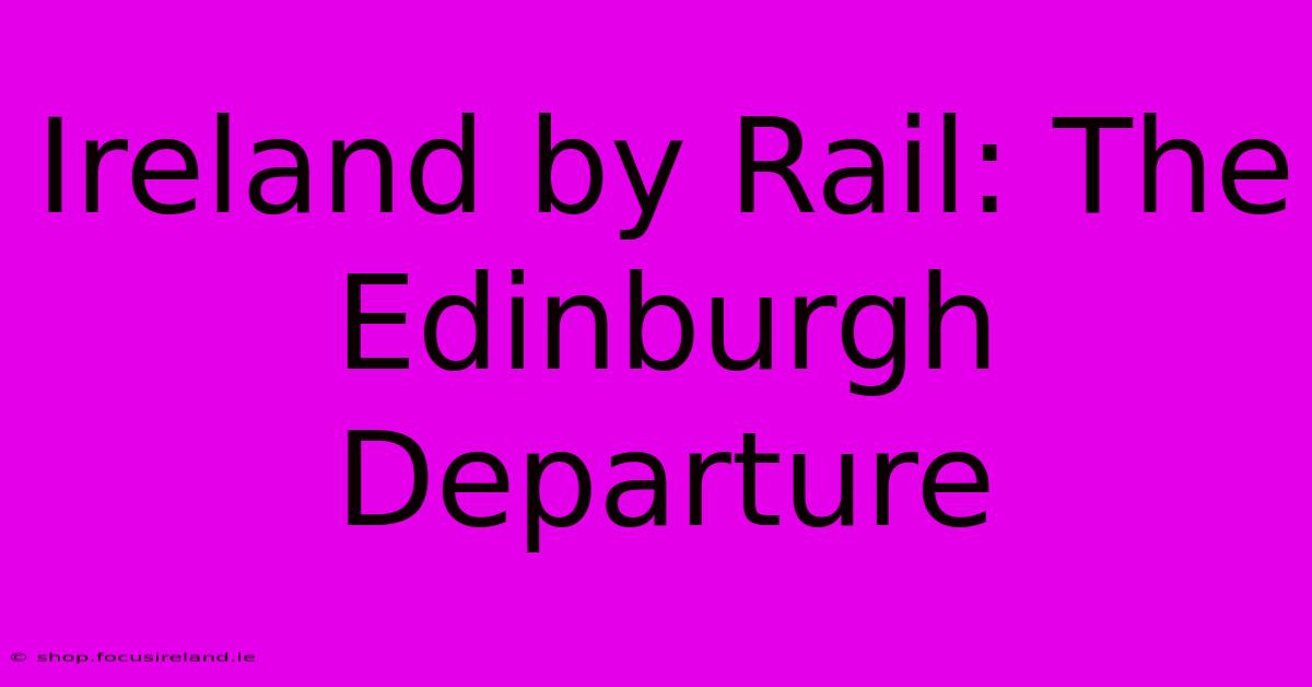 Ireland By Rail: The Edinburgh Departure