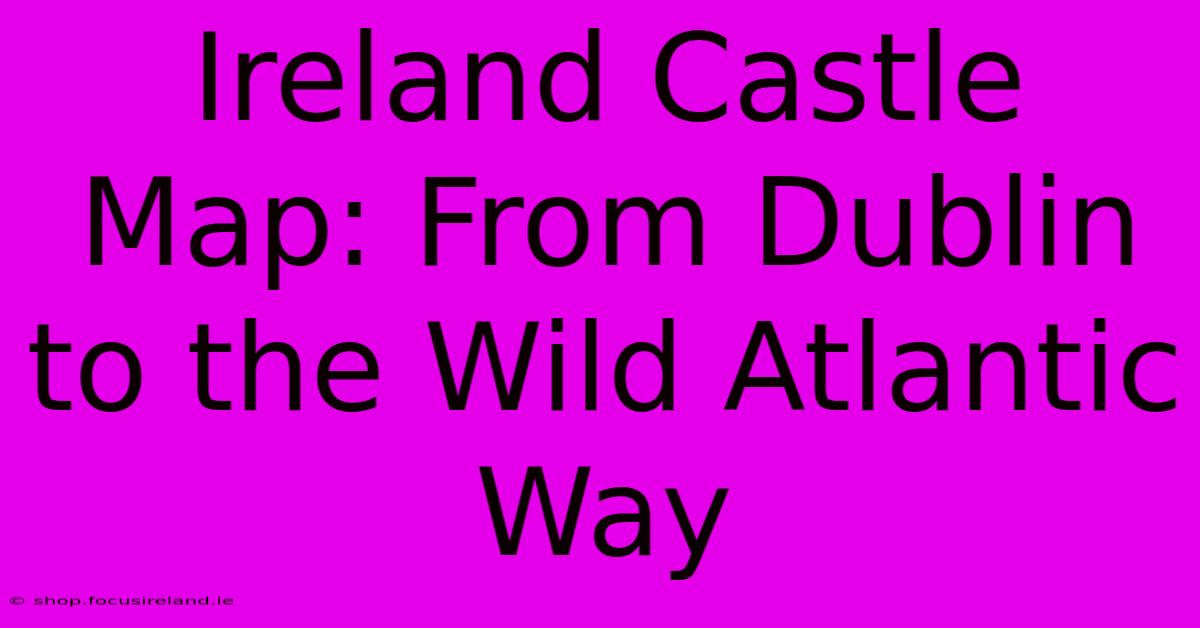 Ireland Castle Map: From Dublin To The Wild Atlantic Way