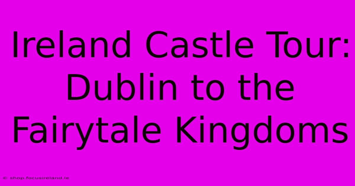 Ireland Castle Tour: Dublin To The Fairytale Kingdoms