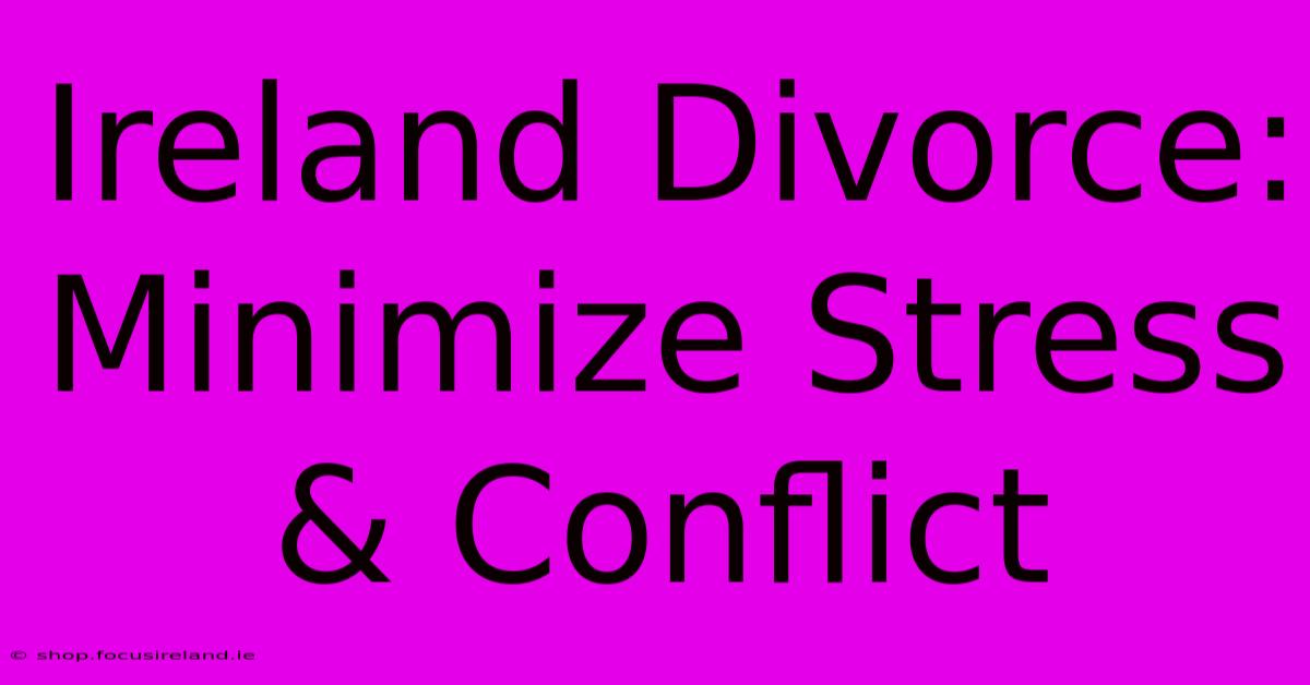 Ireland Divorce: Minimize Stress & Conflict