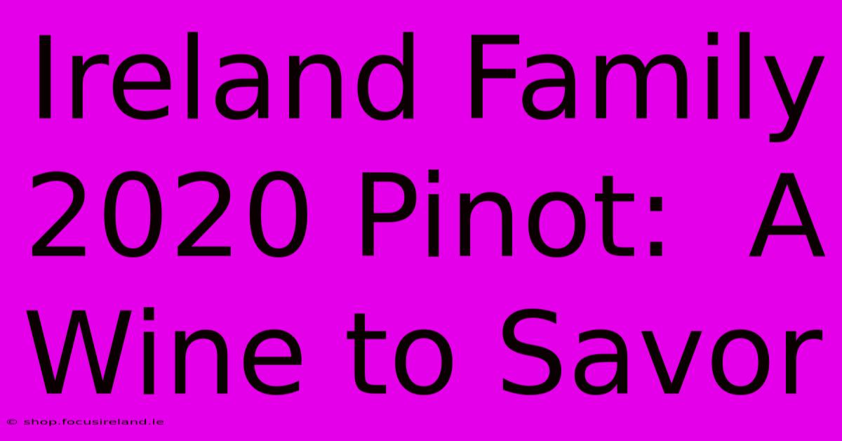 Ireland Family 2020 Pinot:  A Wine To Savor