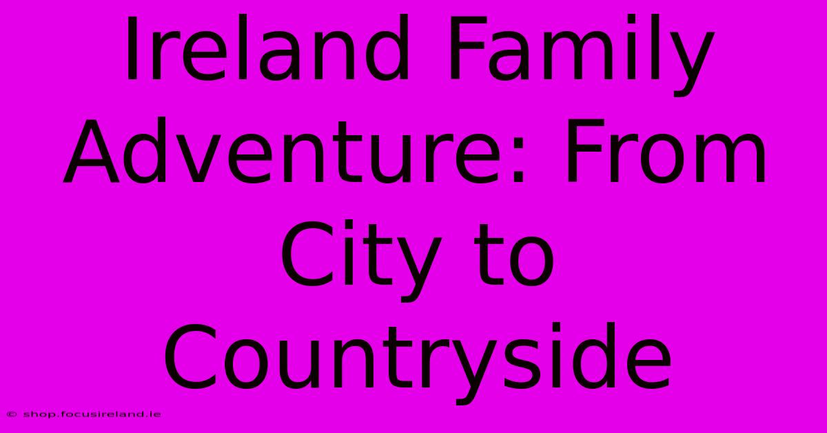 Ireland Family Adventure: From City To Countryside