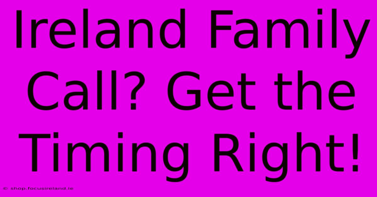 Ireland Family Call? Get The Timing Right!