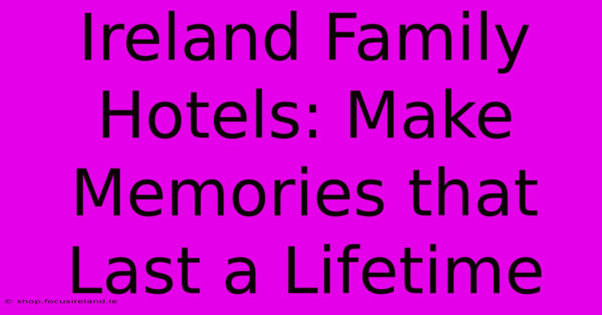 Ireland Family Hotels: Make Memories That Last A Lifetime