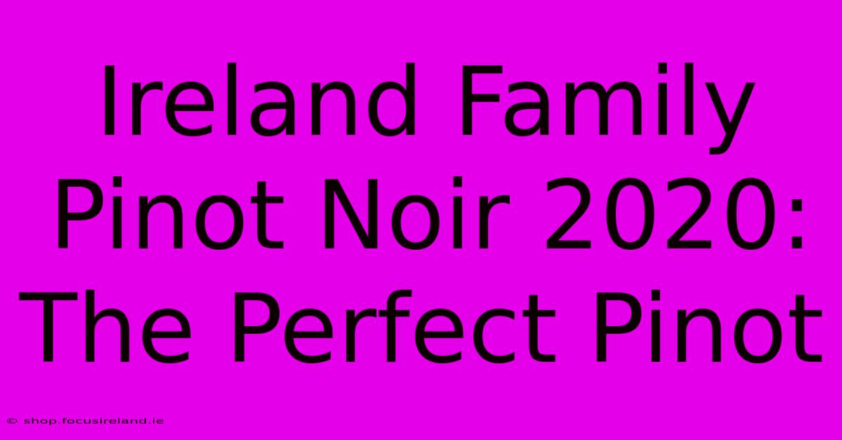 Ireland Family Pinot Noir 2020:  The Perfect Pinot