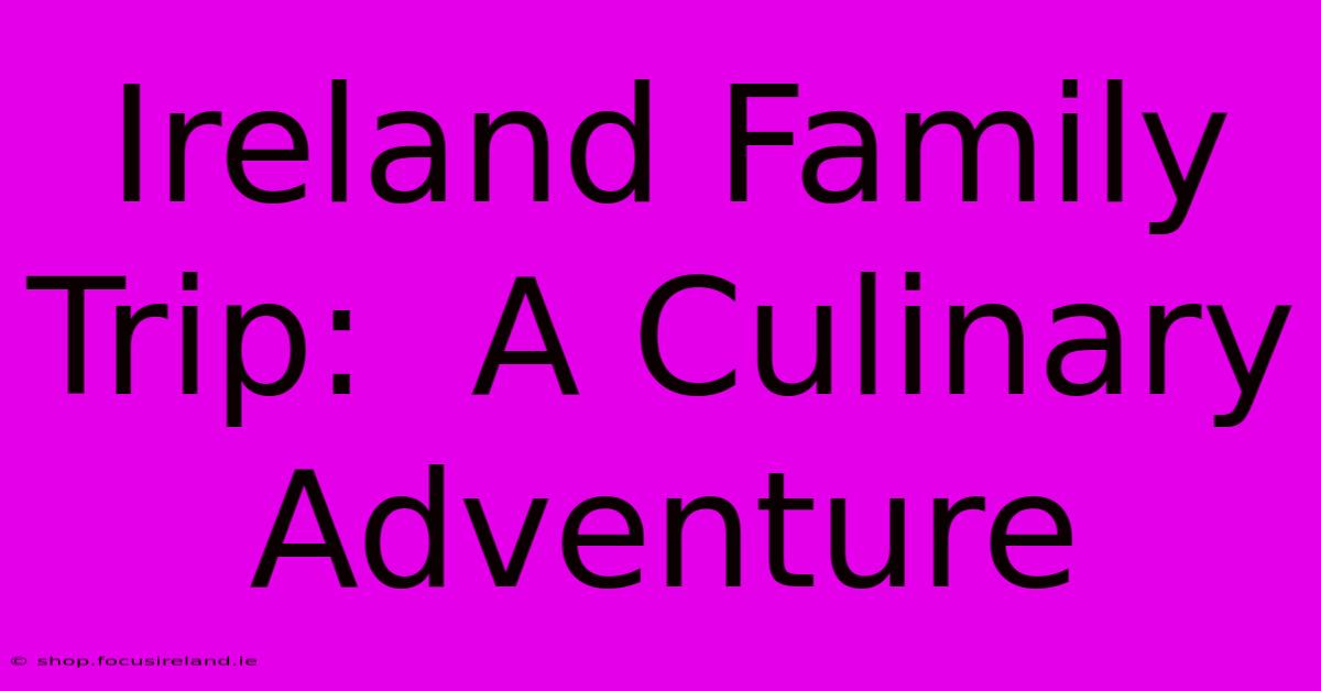 Ireland Family Trip:  A Culinary Adventure