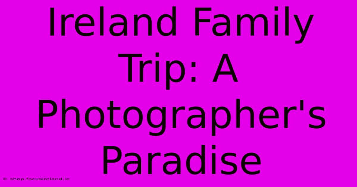 Ireland Family Trip: A Photographer's Paradise