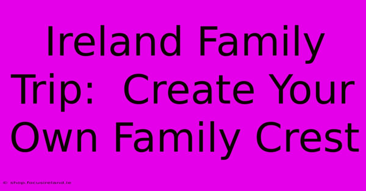 Ireland Family Trip:  Create Your Own Family Crest