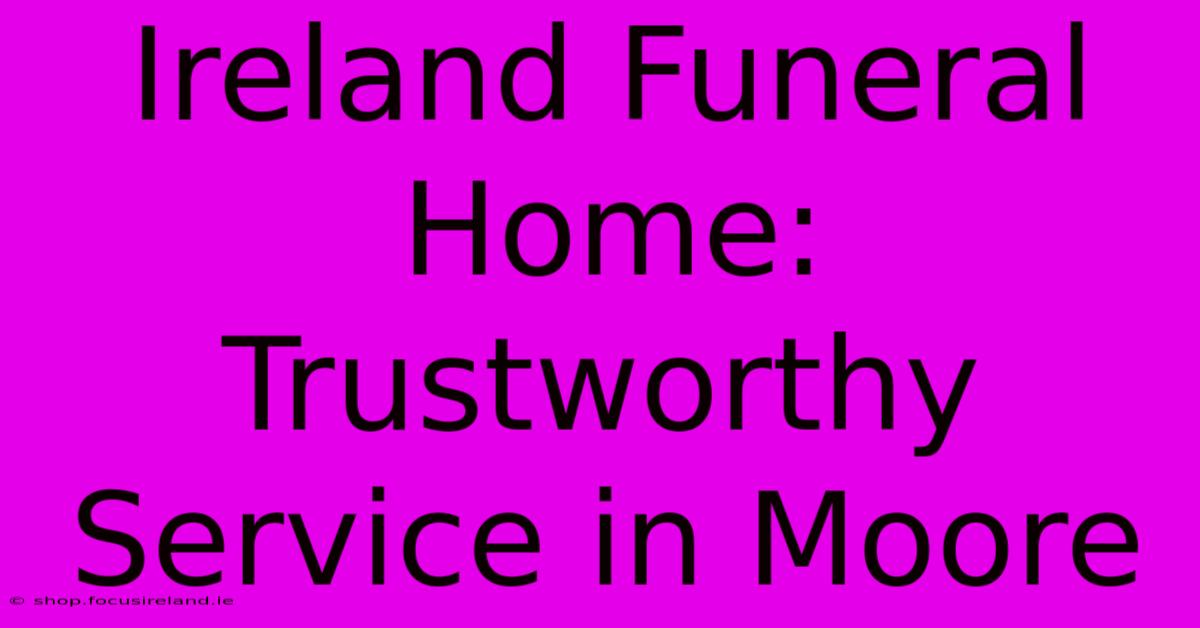 Ireland Funeral Home: Trustworthy Service In Moore